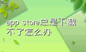 app store总是下载不了怎么办（app store下载不了软件为什么）