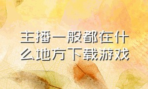 主播一般都在什么地方下载游戏（主播都用什么来下载游戏）