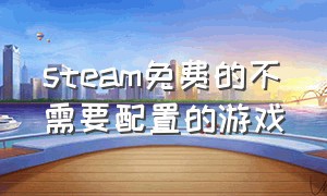 steam免费的不需要配置的游戏（steam免费配置低支持中文的游戏）