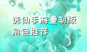 诛仙手游重制版角色推荐（诛仙手游重制版哪个区人最多）