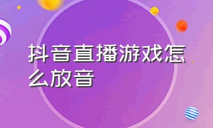 抖音直播游戏怎么放音（抖音直播游戏怎么放音乐）