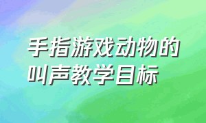 手指游戏动物的叫声教学目标