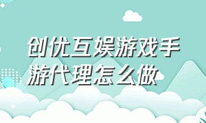 创优互娱游戏手游代理怎么做（创优互娱游戏手游代理怎么做出来的）