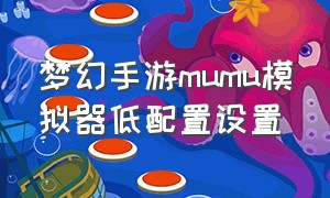 梦幻手游mumu模拟器低配置设置（梦幻手游mumu模拟器和手机版不通用）