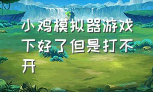 小鸡模拟器游戏下好了但是打不开（小鸡模拟器下载完为什么玩不了）