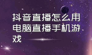 抖音直播怎么用电脑直播手机游戏（抖音手机游戏直播怎么在电脑直播）