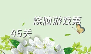 囧囧烧脑游戏第46关（囧囧烧脑游戏第46关怎么玩）