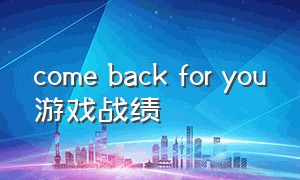 come back for you游戏战绩（come back for you下载）