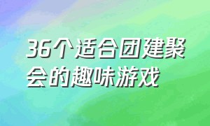 36个适合团建聚会的趣味游戏