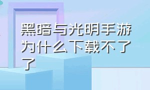 黑暗与光明手游为什么下载不了了（黑暗与光明手游为什么下载不了）