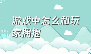 游戏中怎么和玩家拥抱