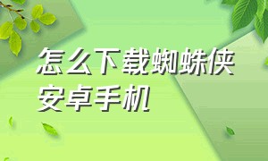 怎么下载蜘蛛侠安卓手机（蜘蛛侠安卓手机版下载教程视频）