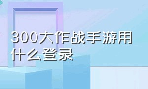 300大作战手游用什么登录（300大作战破解版下载不需登录版）