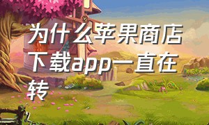 为什么苹果商店下载app一直在转