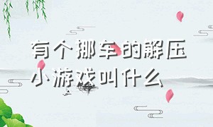 有个挪车的解压小游戏叫什么（挪车小游戏）