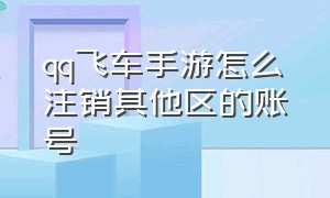 qq飞车手游怎么注销其他区的账号