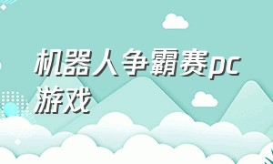 机器人争霸赛pc游戏（机器人争霸赛免费）