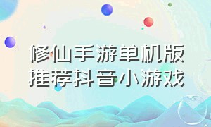 修仙手游单机版推荐抖音小游戏（仙侠手游玩的人多的抖音小游戏）