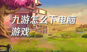 九游怎么下电脑游戏（九游怎么玩电脑游戏）