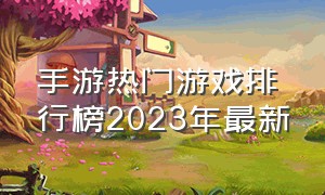 手游热门游戏排行榜2023年最新