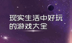 现实生活中好玩的游戏大全