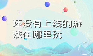 还没有上线的游戏在哪里玩（已下架的游戏在哪玩）