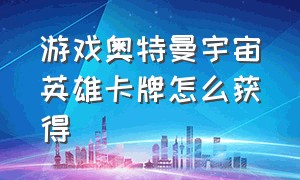 游戏奥特曼宇宙英雄卡牌怎么获得（奥特曼游戏 小游戏）