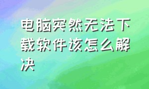 电脑突然无法下载软件该怎么解决