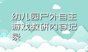 幼儿园户外自主游戏教研内容记录