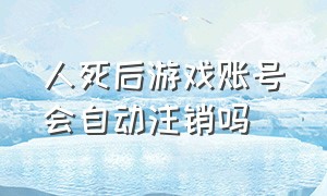 人死后游戏账号会自动注销吗