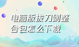 电脑版拔刀剑整合包怎么下载