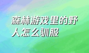 森林游戏里的野人怎么驯服