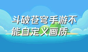 斗破苍穹手游不能自定义画质（斗破苍穹手游内部号申请）