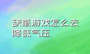 缺氧游戏怎么去降低气压