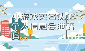 小游戏实名认证个人信息会泄露吗