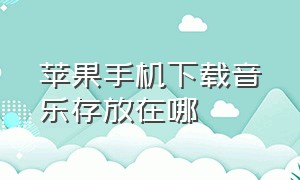 苹果手机下载音乐存放在哪（苹果手机下载的音乐文件在哪里找）