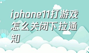 iphone11打游戏怎么关闭下拉通知