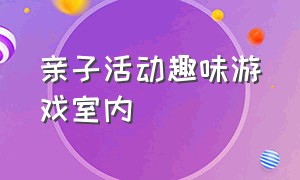 亲子活动趣味游戏室内（室内亲子活动游戏大全幼儿园）