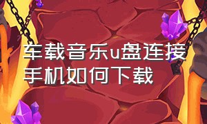 车载音乐u盘连接手机如何下载（车载音乐u盘怎么样用手机下载音乐）