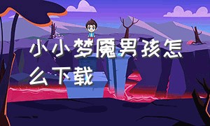 小小梦魇男孩怎么下载（小小梦魇怎么下载原版手机）