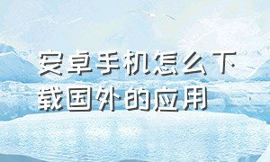 安卓手机怎么下载国外的应用