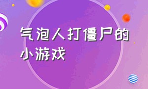 气泡人打僵尸的小游戏（打僵尸的经典小游戏）