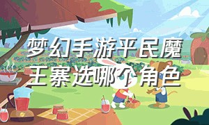 梦幻手游平民魔王寨选哪个角色