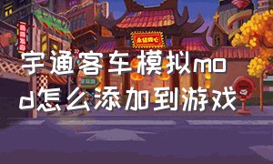 宇通客车模拟mod怎么添加到游戏（宇通巴士模拟添加mod为什么会透明）