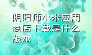 阴阳师小米应用商店下载是什么版本（阴阳师小米版官方下载）