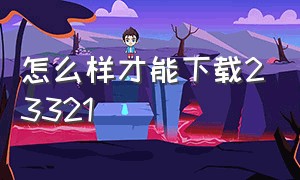 怎么样才能下载23321（怎么用电脑下载233乐园教程）