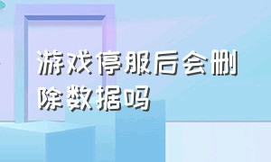 游戏停服后会删除数据吗