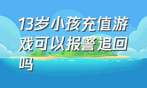 13岁小孩充值游戏可以报警追回吗