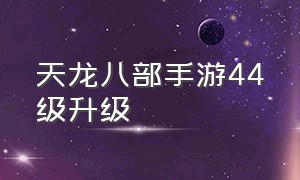 天龙八部手游44级升级（天龙八部手游变态版无限元宝）