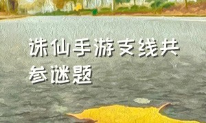 诛仙手游支线共参谜题（诛仙手游支线共参谜题怎么填）